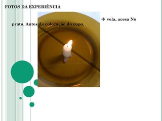 FOTOS DA EXPERIÊNCIA    vela, acesa No  prato. Antes da colocação do copo. 