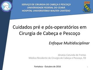 Cuidados pré e pós-operatórios em
Cirurgia de Cabeça e Pescoço
Jônatas Catunda de Freitas
Médico Residente de Cirurgia de Cabeça e Pescoço, R3
Fortaleza - Outubro de 2016 1
Enfoque Multidisciplinar
 