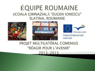 ŞCOALA GIMNAZIALĂ “EUGEN IONESCU”
SLATINA, ROUMANIE

PROJET MULTILATÉRAL COMENIUS
“RÉAGIR POUR L’AVENIR”
2013-2015

 