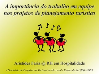 A importância do trabalho em equipe nos projetos de planejamento turístico Aristides Faria @ RH em Hospitalidade I Seminário de Pesquisa em Turismo do Mercosul - Caxias do Sul (RS) - 2003 