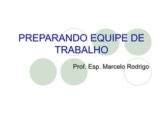 PREPARANDO EQUIPE DE
TRABALHO
Prof. Esp. Marcelo Rodrigo
 
