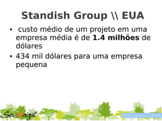 Standish Group  EUA
• custo médio de um projeto em uma
  empresa média é de 1.4 milhões de
  dólares
• 434 mil dólares para uma empresa
  pequena




                           Times ágeis. @gpupo
 