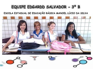 EQUIPE EDGARDD SALVADOR - 3º B 
ESCOLA ESTADUAL DE EDUCAÇÃO BÁSICA MANOEL LÚCIO DA SILVA 
 