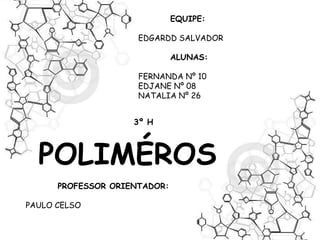 EQUIPE: 
EDGARDD SALVADOR 
ALUNAS: 
FERNANDA Nº 10 
EDJANE Nº 08 
NATALIA Nº 26 
3º H 
POLIMÉROS 
PROFESSOR ORIENTADOR: 
PAULO CELSO 
