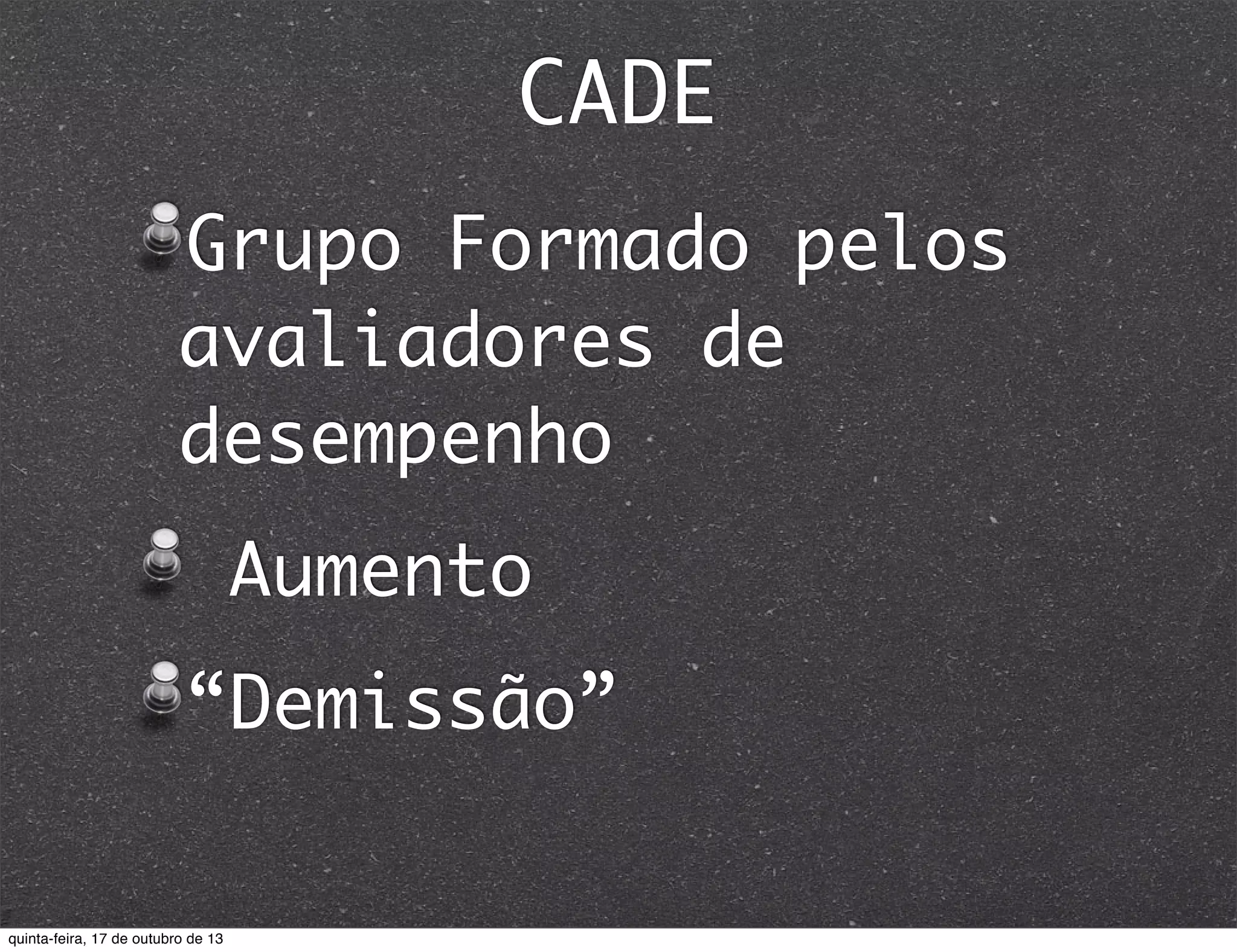 CADE
Grupo Formado pelos
avaliadores de
desempenho
Aumento
“Demissão”

quinta-feira, 17 de outubro de 13

 