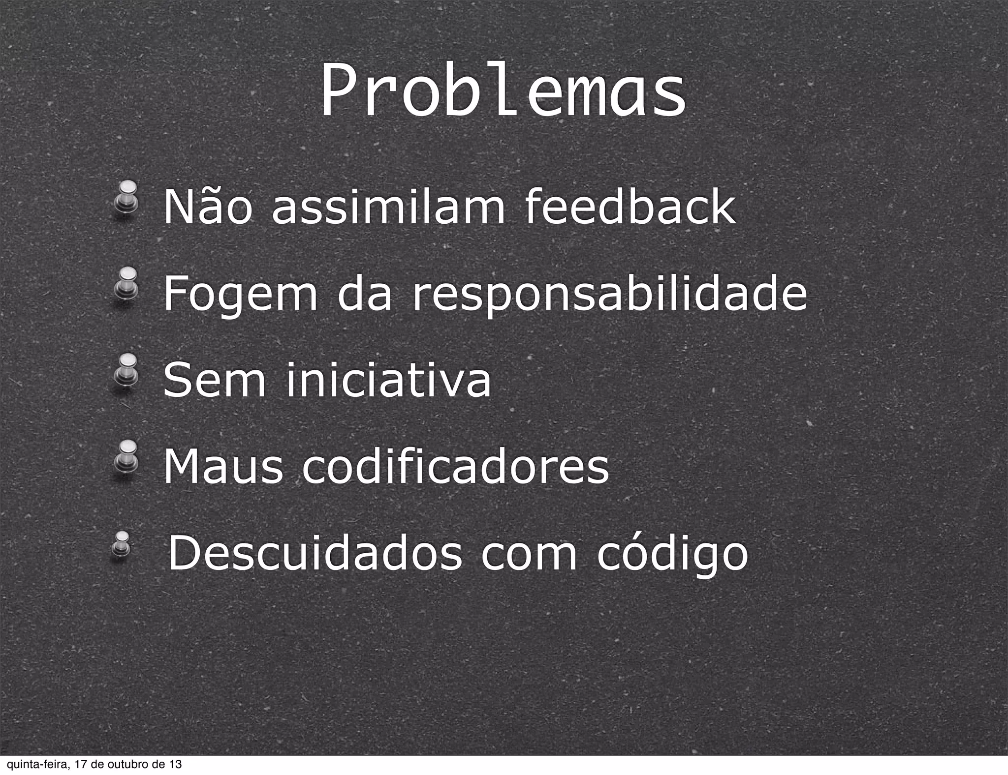 Problemas
Não assimilam feedback
Fogem da responsabilidade
Sem iniciativa
Maus codificadores
Descuidados com código

quinta-feira, 17 de outubro de 13

 