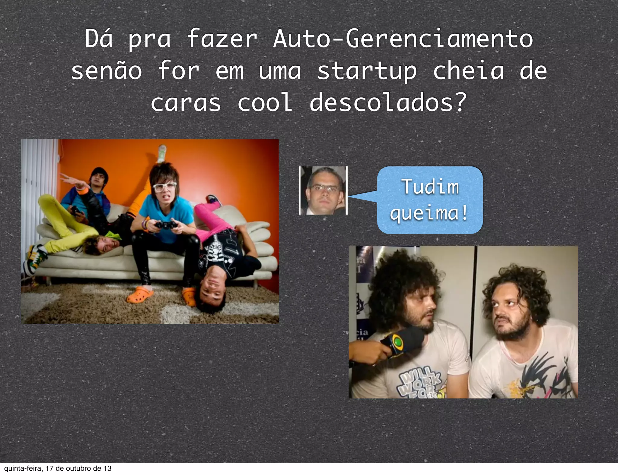 Dá pra fazer Auto-Gerenciamento
senão for em uma startup cheia de
caras cool descolados?
Tudim
queima!

quinta-feira, 17 de outubro de 13

 