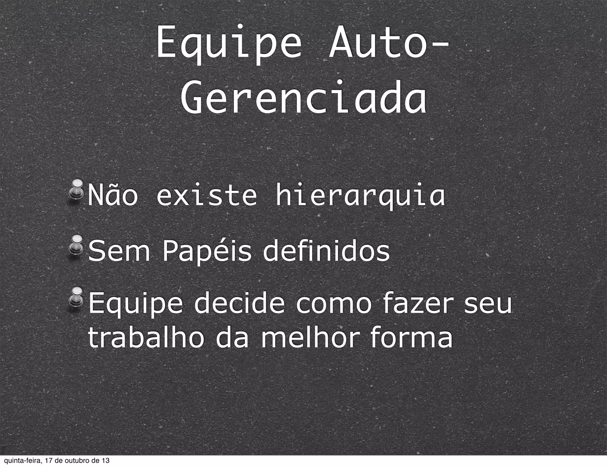 Equipe AutoGerenciada
Não existe hierarquia
Sem Papéis definidos
Equipe decide como fazer seu
trabalho da melhor forma

quinta-feira, 17 de outubro de 13

 