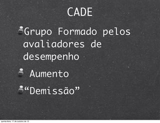 CADE
Grupo Formado pelos
avaliadores de
desempenho
Aumento
“Demissão”

quinta-feira, 17 de outubro de 13

 