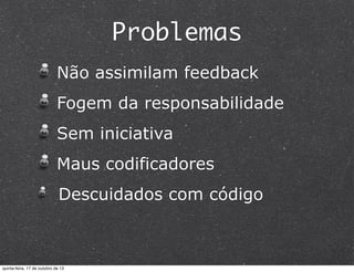 Problemas
Não assimilam feedback
Fogem da responsabilidade
Sem iniciativa
Maus codificadores
Descuidados com código

quinta-feira, 17 de outubro de 13

 