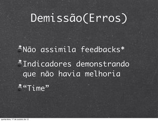 Demissão(Erros)
Não assimila feedbacks*
Indicadores demonstrando
que não havia melhoria
“Time”

quinta-feira, 17 de outubro de 13

 