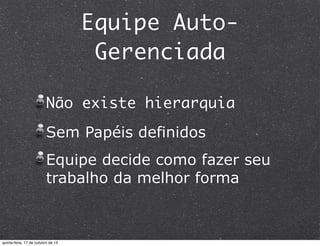 Equipe AutoGerenciada
Não existe hierarquia
Sem Papéis definidos
Equipe decide como fazer seu
trabalho da melhor forma

quinta-feira, 17 de outubro de 13

 