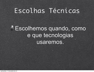 Escolhas Técnicas
Escolhemos quando, como
e que tecnologias
usaremos.

quinta-feira, 17 de outubro de 13

 