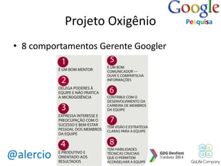 @alercio 
Projeto Oxigênio 
• 8 comportamentos Gerente Googler 
Pesquisa 
 