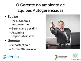O Gerente no ambiente de 
Equipes Autogerenciadas 
• Equipe 
– Ter autonomia 
(empowerment)! 
– Gerenciar e decidir! 
– Assumir a 
responsabilidade! 
• Gerente 
– Suporte/Apoio 
– Formar/Desenvolver 
@alercio 
 