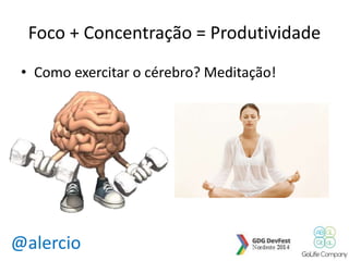 Foco + Concentração = Produtividade 
• Como exercitar o cérebro? Meditação! 
@alercio 
 