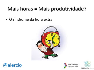 Mais horas = Mais produtividade? 
• O síndrome da hora extra 
@alercio 
 