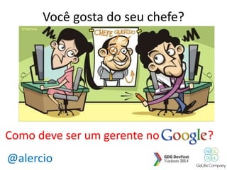 Você gosta do seu chefe? 
Como deve ser um gerente no ? 
@alercio 
 