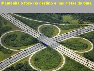 Mantenha o foco no destino e nas metas do time.
 