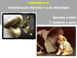 Comunique-se
Comunicação eficiente é a de mão-dupla

                           Aprenda a falar
                         E também a ouvir
 