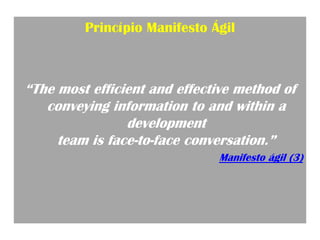 Princípio Manifesto Ágil



“The most efficient and effective method of
   conveying information to and within a
                development
     team is face-to-face conversation.”
                              Manifesto ágil (3)
 