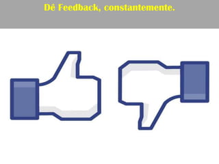 Dê Feedback, constantemente.
 