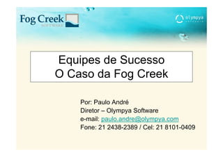 Equipes de Sucesso
O Caso da Fog Creek
            g

    Por: Paulo André
    Diretor – Olympya Software
    e-mail: paulo.andre@olympya.com
    Fone: 21 2438-2389 / Cel: 21 8101-0409
 