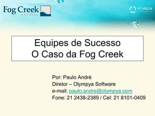 Equipes de Sucesso
O Caso da Fog Creek
Por: Paulo André
Diretor – Olympya Software
e-mail: paulo.andre@olympya.com
Fone: 21 2438-2389 / Cel: 21 8101-0409
 