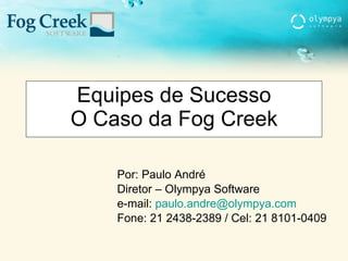 Equipes de Sucesso O Caso da Fog Creek Por: Paulo André Diretor – Olympya Software e-mail:  [email_address] Fone: 21 2438-2389 / Cel: 21 8101-0409 