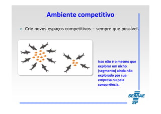 Ambiente competitivoAmbiente competitivo
Crie novos espaços competitivos – sempre que possível.
Isso não é o mesmo que
explorar um nicho
(segmento) ainda não
explorado por sua
empresa ou pela
concorrência.
 