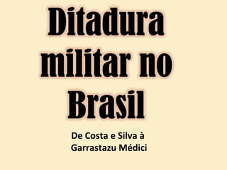 De Costa e Silva à
Garrastazu Médici
 