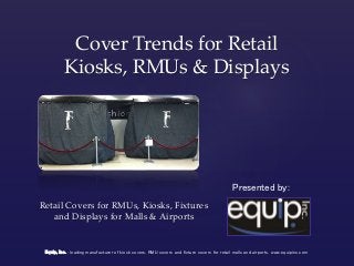 {
Cover Trends for Retail
Kiosks, RMUs & Displays
Retail Covers for RMUs, Kiosks, Fixtures
and Displays for Malls & Airports
Equip, Inc. : leading manufacturer of kiosk covers, RMU covers and fixture covers for retail malls and airports. www.equipinc.com
Presented by:
 