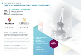 SYNERGY OF 2 TRADESHOWS
FOR A BETTER VISION
OF THE SECTOR’S
FUTURE CHALLENGES
Pavilion 3 Pavilion 2
DESTINATION PARIS,
CAPITAL OF EXPERIENTIAL AND CONNECTED COMMERCE
+
EQUIPMAG joins PARIS RETAIL WEEK dynamic,
the global event for off- and on-line retail launched
in 2015 which will reach its full magnitude in 2016.
This unique concept of «brick and click» presents all faces of
today retail and takes into account the entire value chain which
is the future of the sector: big data, omnichannel CRM, mobile
interactions, indoor geolocation, new distribution models...
From 12 to 14 September 2016, Paris Retail Week
will highlight the French Expertise and will be the only event
in Europe to meet the cross-channel challenges of retailers
and e-retailers, for a global commerce.
AND
SO MUCH
MORE!
1,000 PARTICIPATING
COMPANIES
50,000
VISITORS EXPECTED
OVER 300 CONFERENCES
+ Awards
+ Store tours
+ Partners events
+ A networking evening
 