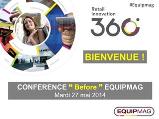 BIENVENUE !
CONFERENCE  Before  EQUIPMAG
Mardi 27 mai 2014
#Equipmag
 