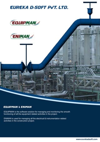 EQUIPMAN & ENIMAN
EQUIPMAN is the software solution for managing and monitoring the smooth
functioning of all the equipment related activities in the project.
ENIMAN is used for managing all the electrical & instrumentation related
activities in the construction project.
 