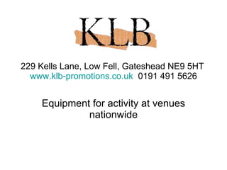 229 Kells Lane, Low Fell, Gateshead NE9 5HT  www.klb-promotions.co.uk   0191 491 5626 Equipment for activity at venues nationwide 