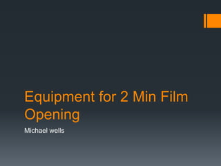 Equipment for 2 Min Film
Opening
Michael wells
 