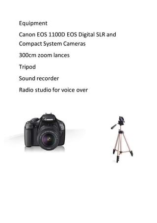 Equipment
Canon EOS 1100D EOS Digital SLR and
Compact System Cameras
300cm zoom lances
Tripod
Sound recorder
Radio studio for voice over
 