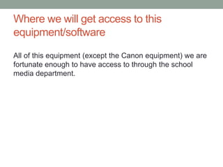 Where we will get access to this
equipment/software
All of this equipment (except the Canon equipment) we are
fortunate enough to have access to through the school
media department.
 