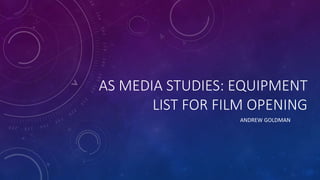 AS MEDIA STUDIES: EQUIPMENT
LIST FOR FILM OPENING
ANDREW GOLDMAN
 