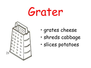 Grater
• grates cheese
• shreds cabbage
• slices potatoes
21
 
