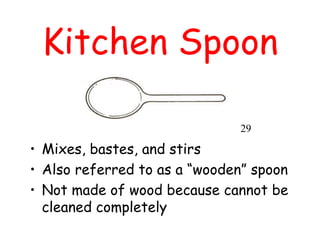 Kitchen Spoon
• Mixes, bastes, and stirs
• Also referred to as a “wooden” spoon
• Not made of wood because cannot be
cleaned completely
29
 