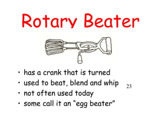 Rotary Beater
• has a crank that is turned
• used to beat, blend and whip
• not often used today
• some call it an “egg beater”
23
 
