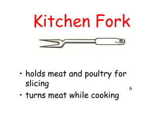 Kitchen Fork
• holds meat and poultry for
slicing
• turns meat while cooking
6
 