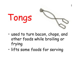 Tongs
• used to turn bacon, chops, and
other foods while broiling or
frying
• lifts some foods for serving
1
 