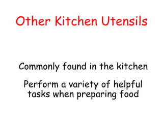 Other Kitchen Utensils
Commonly found in the kitchen
Perform a variety of helpful
tasks when preparing food
 
