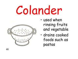 Colander
• used when
rinsing fruits
and vegetable
• drains cooked
foods such as
pastas
40
 