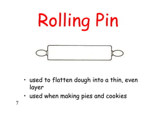 Rolling Pin
• used to flatten dough into a thin, even
layer
• used when making pies and cookies
7
 