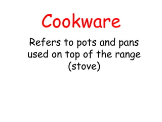 Cookware
Refers to pots and pans
used on top of the range
(stove)
 