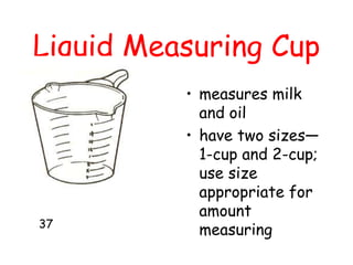 Liquid Measuring Cup
• measures milk
and oil
• have two sizes—
1-cup and 2-cup;
use size
appropriate for
amount
measuring
37
 